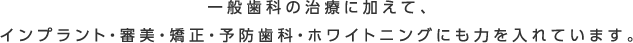 一般歯科の治療に加えて、インプラント・審美・矯正・予防歯科・ホワイトニングにも力を入れています。