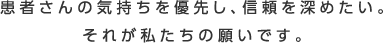 患者さんの気持ちを優先し、信頼を深めたい。それが私たちの願いです。