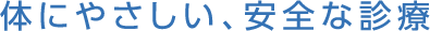 体にやさしい、安全な診療