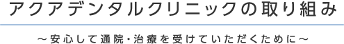 アクアデンタルクリニックの取り組み～安心して通院・治療を受けていただくために～