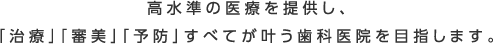 高水準の医療を提供し、「治療」「審美」「予防」すべてが叶う歯科医院を目指します。