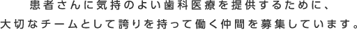 患者さんに気持のよい歯科医療を提供するために、大切なチームとして誇りを持って働く仲間を募集しています。