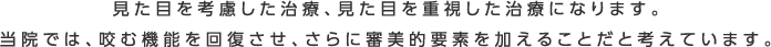 見た目を考慮した治療、見た目を重視した治療になります。当院では、咬む機能を回復させ、さらに審美的要素を加えることだと考えています。